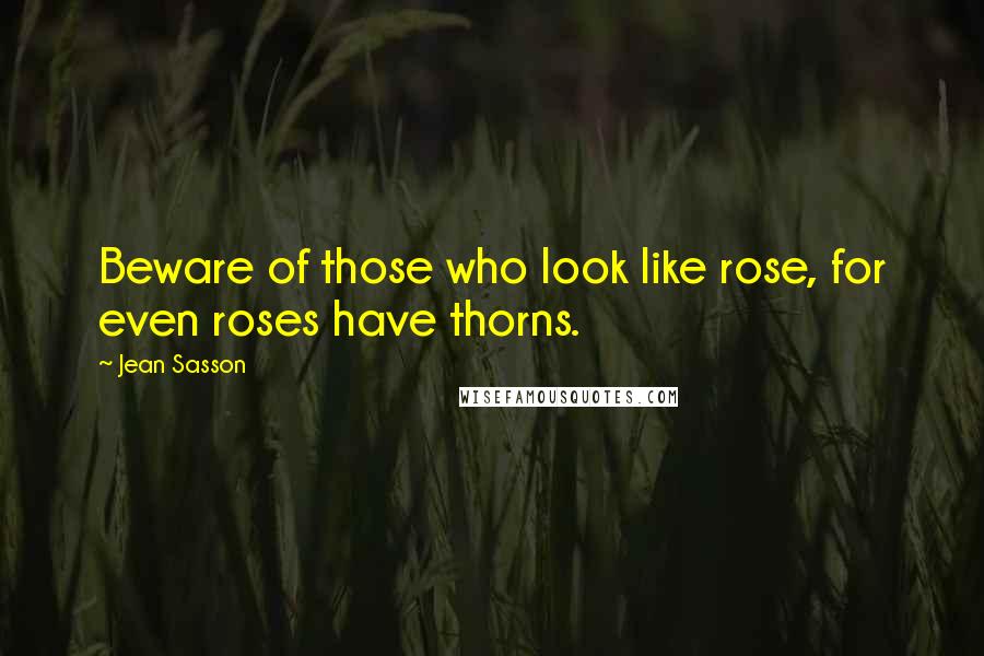 Jean Sasson quotes: Beware of those who look like rose, for even roses have thorns.