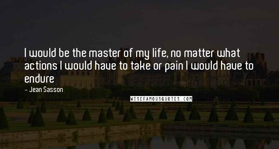 Jean Sasson quotes: I would be the master of my life, no matter what actions I would have to take or pain I would have to endure