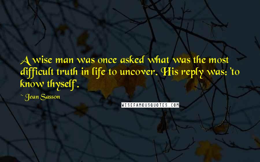 Jean Sasson quotes: A wise man was once asked what was the most difficult truth in life to uncover. His reply was: 'to know thyself'.