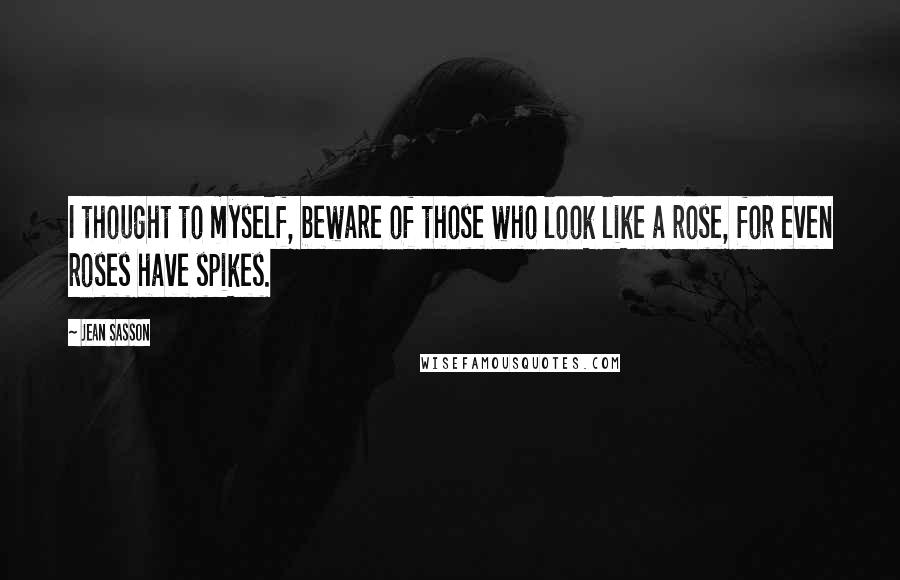 Jean Sasson quotes: I thought to myself, beware of those who look like a rose, for even roses have spikes.