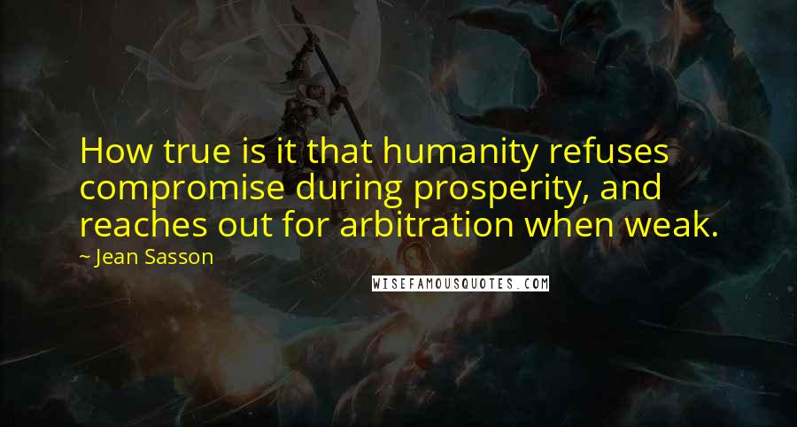 Jean Sasson quotes: How true is it that humanity refuses compromise during prosperity, and reaches out for arbitration when weak.