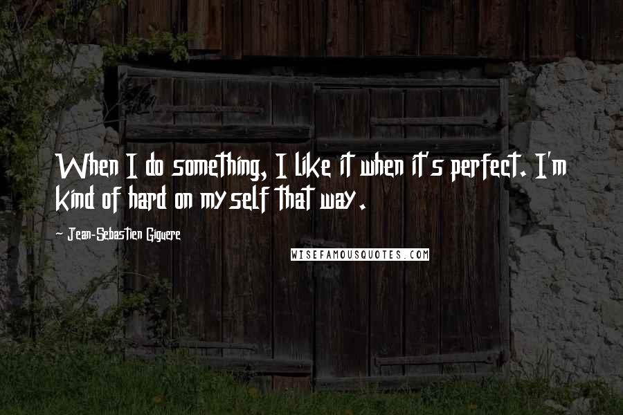 Jean-Sebastien Giguere quotes: When I do something, I like it when it's perfect. I'm kind of hard on myself that way.