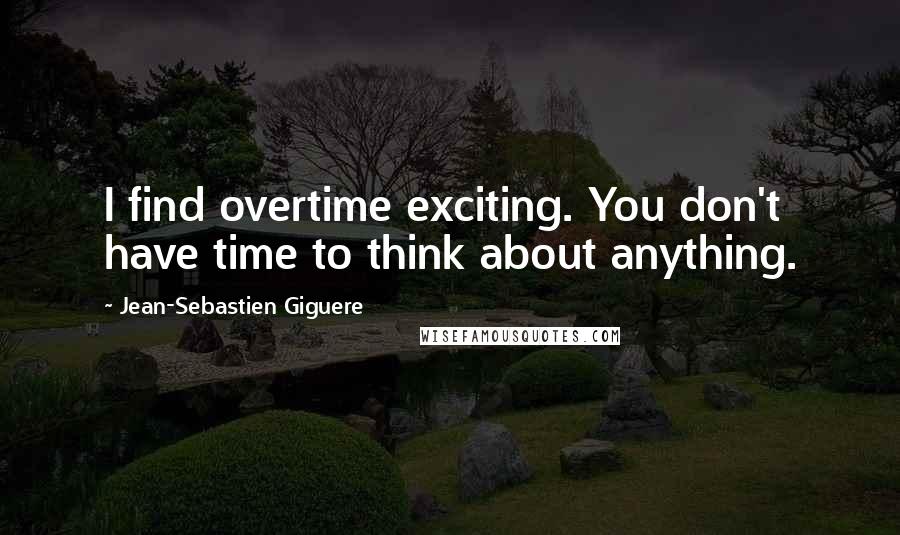 Jean-Sebastien Giguere quotes: I find overtime exciting. You don't have time to think about anything.