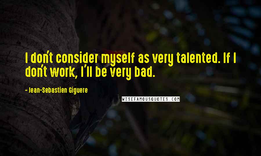 Jean-Sebastien Giguere quotes: I don't consider myself as very talented. If I don't work, I'll be very bad.