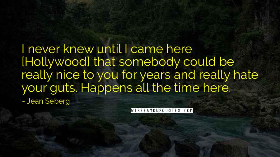 Jean Seberg quotes: I never knew until I came here [Hollywood] that somebody could be really nice to you for years and really hate your guts. Happens all the time here.