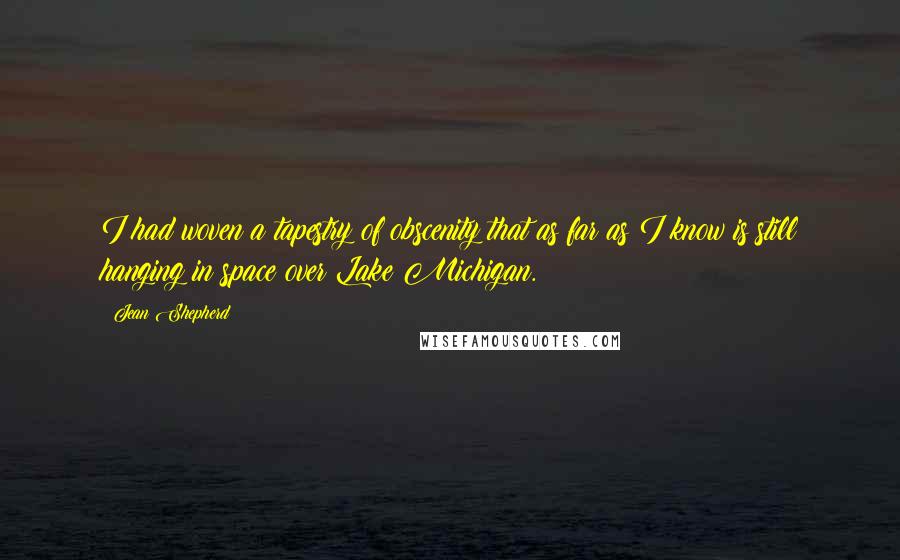 Jean Shepherd quotes: I had woven a tapestry of obscenity that as far as I know is still hanging in space over Lake Michigan.