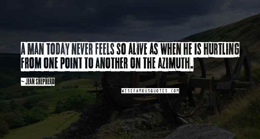 Jean Shepherd quotes: A man today never feels so alive as when he is hurtling from one point to another on the azimuth.