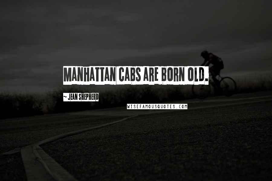 Jean Shepherd quotes: Manhattan cabs are born old.
