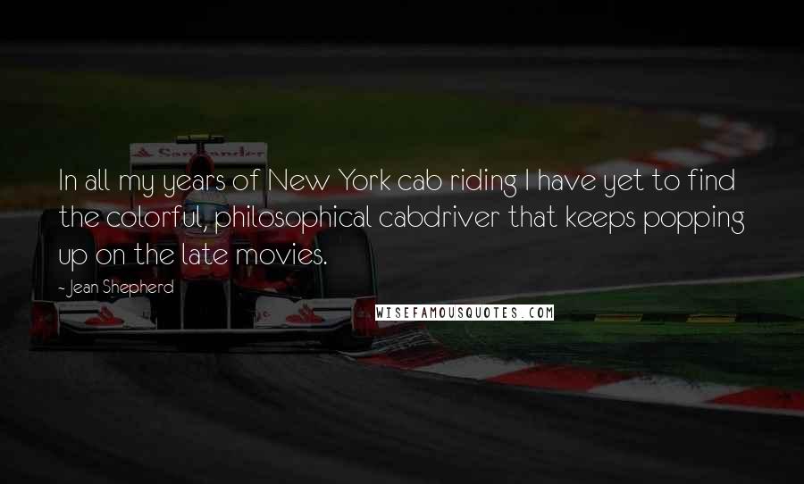 Jean Shepherd quotes: In all my years of New York cab riding I have yet to find the colorful, philosophical cabdriver that keeps popping up on the late movies.