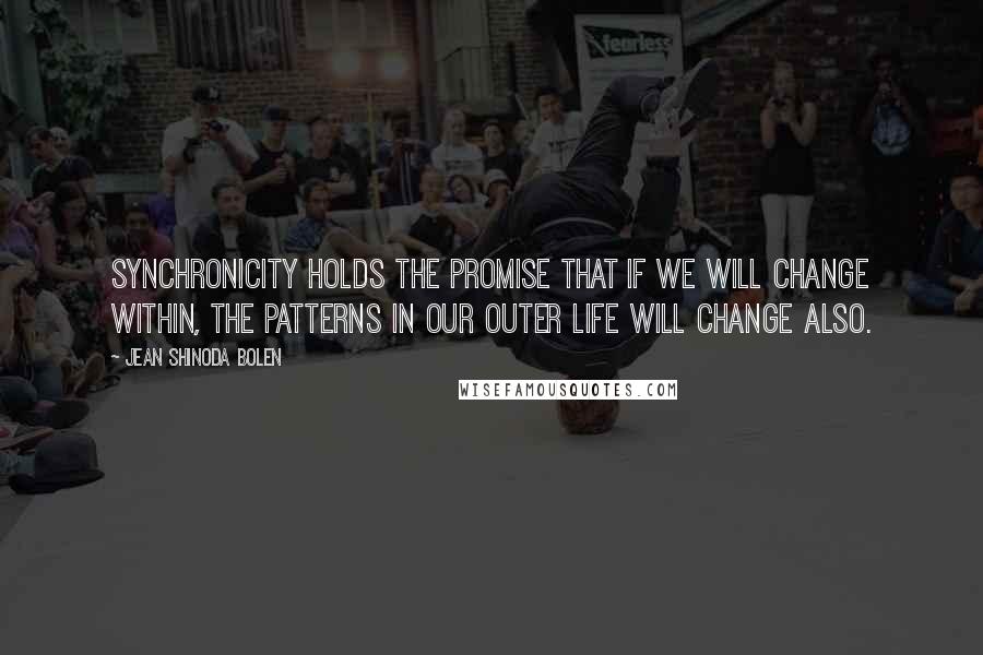 Jean Shinoda Bolen quotes: Synchronicity holds the promise that if we will change within, the patterns in our outer life will change also.