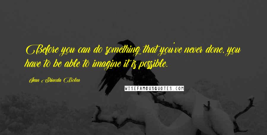 Jean Shinoda Bolen quotes: Before you can do something that you've never done, you have to be able to imagine it is possible.