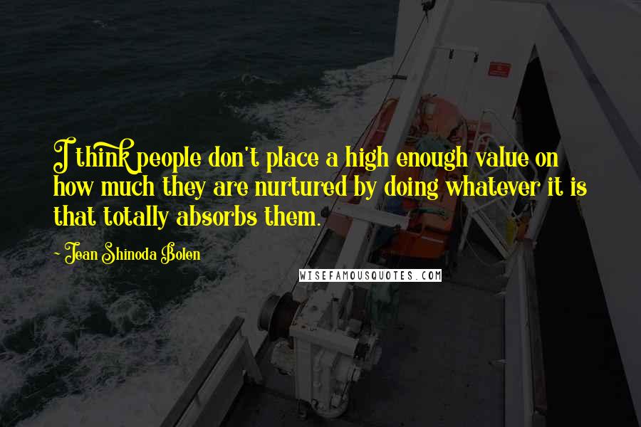 Jean Shinoda Bolen quotes: I think people don't place a high enough value on how much they are nurtured by doing whatever it is that totally absorbs them.