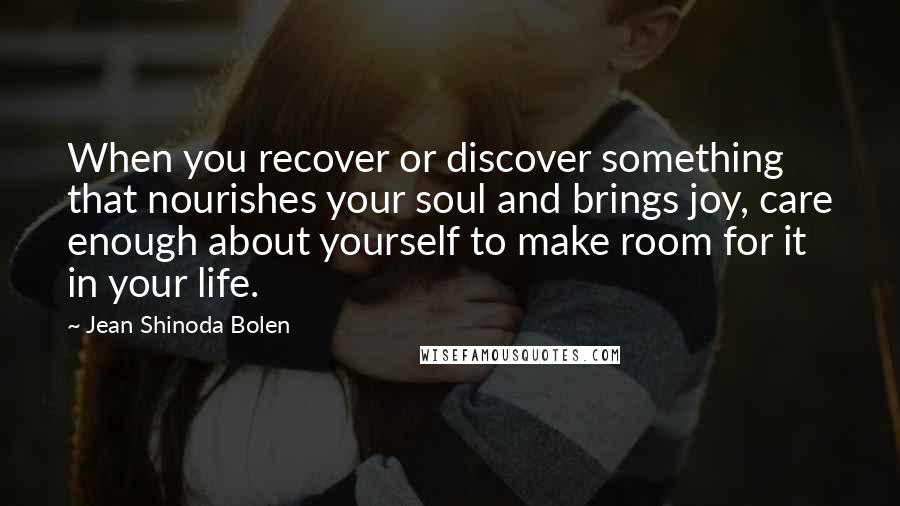 Jean Shinoda Bolen quotes: When you recover or discover something that nourishes your soul and brings joy, care enough about yourself to make room for it in your life.