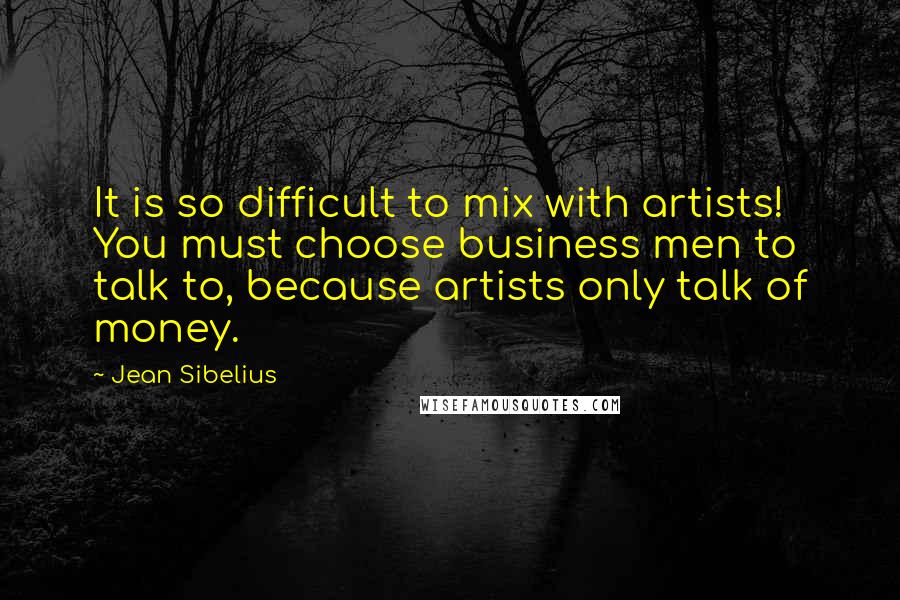 Jean Sibelius quotes: It is so difficult to mix with artists! You must choose business men to talk to, because artists only talk of money. Jean Sibelius quotes: It is so difficult to mix with artists! You must choose business men to talk to, because artists only talk of money.