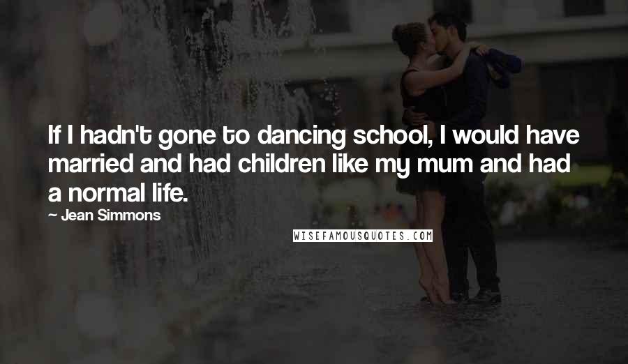 Jean Simmons quotes: If I hadn't gone to dancing school, I would have married and had children like my mum and had a normal life. Jean Simmons quotes: If I hadn't gone to dancing school, I would have married and had children like my mum and had a normal life.