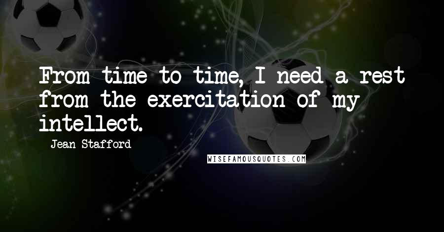Jean Stafford quotes: From time to time, I need a rest from the exercitation of my intellect. Jean Stafford quotes: From time to time, I need a rest from the exercitation of my intellect.