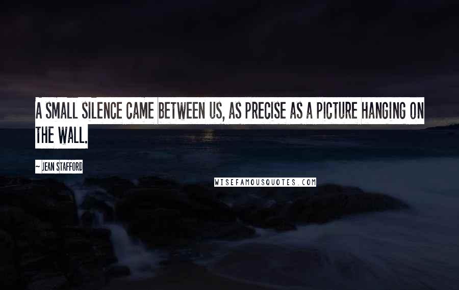 Jean Stafford quotes: A small silence came between us, as precise as a picture hanging on the wall. Jean Stafford quotes: A small silence came between us, as precise as a picture hanging on the wall.