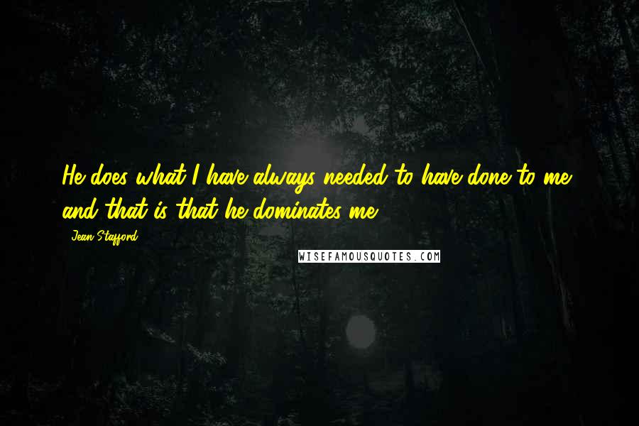 Jean Stafford quotes: He does what I have always needed to have done to me, and that is that he dominates me.