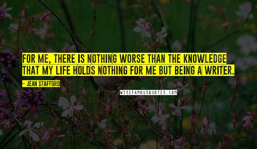 Jean Stafford quotes: For me, there is nothing worse than the knowledge that my life holds nothing for me but being a writer.