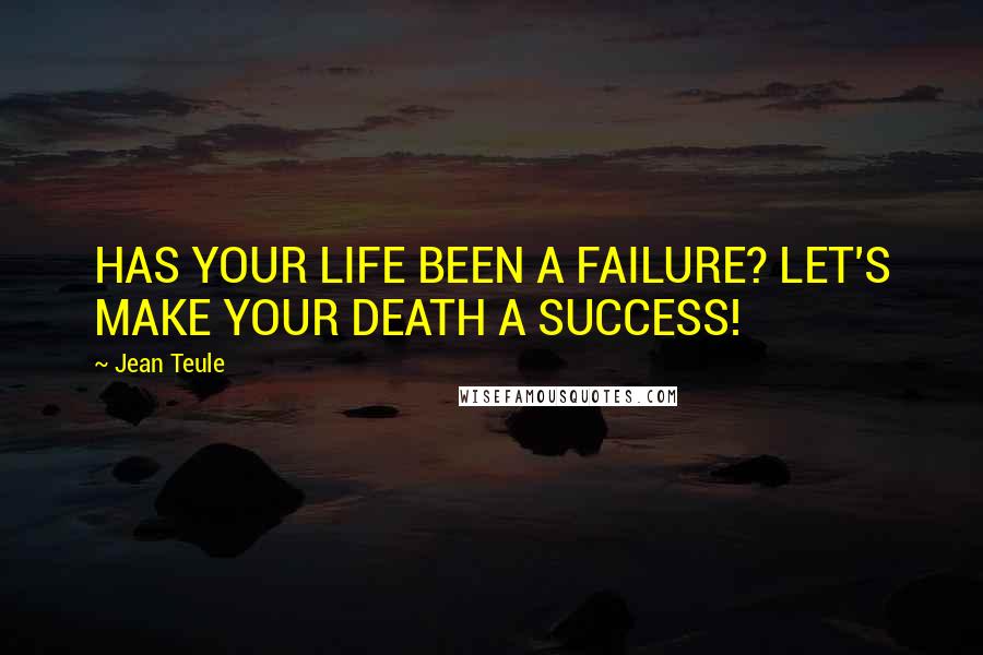 Jean Teule quotes: HAS YOUR LIFE BEEN A FAILURE? LET'S MAKE YOUR DEATH A SUCCESS!
