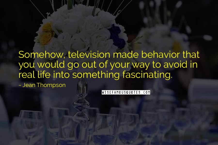 Jean Thompson quotes: Somehow, television made behavior that you would go out of your way to avoid in real life into something fascinating.