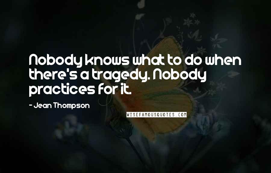 Jean Thompson quotes: Nobody knows what to do when there's a tragedy. Nobody practices for it.