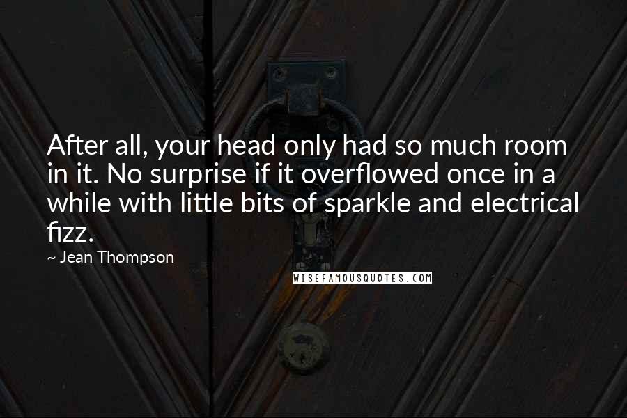Jean Thompson quotes: After all, your head only had so much room in it. No surprise if it overflowed once in a while with little bits of sparkle and electrical fizz.