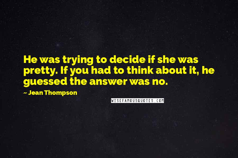 Jean Thompson quotes: He was trying to decide if she was pretty. If you had to think about it, he guessed the answer was no.