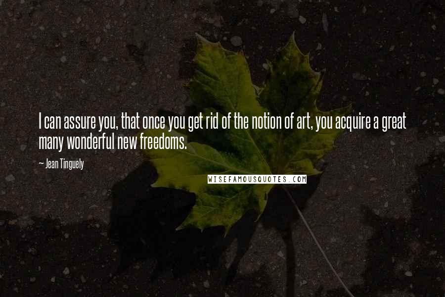 Jean Tinguely quotes: I can assure you, that once you get rid of the notion of art, you acquire a great many wonderful new freedoms.