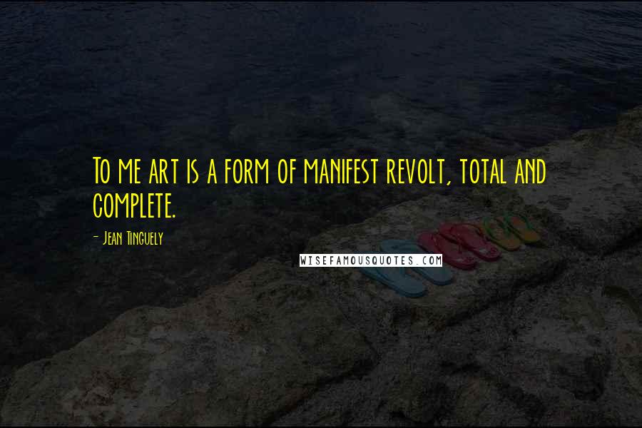 Jean Tinguely quotes: To me art is a form of manifest revolt, total and complete. Jean Tinguely quotes: To me art is a form of manifest revolt, total and complete.