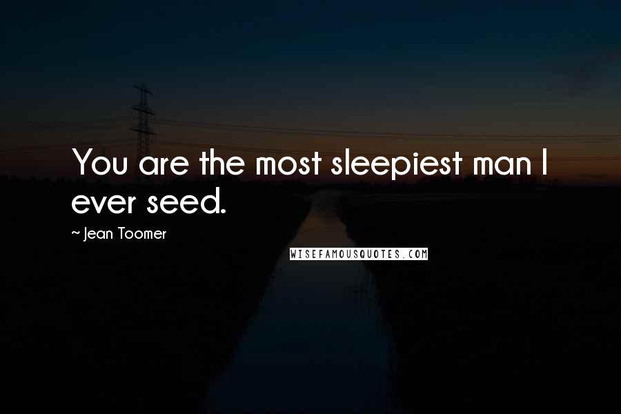 Jean Toomer quotes: You are the most sleepiest man I ever seed.