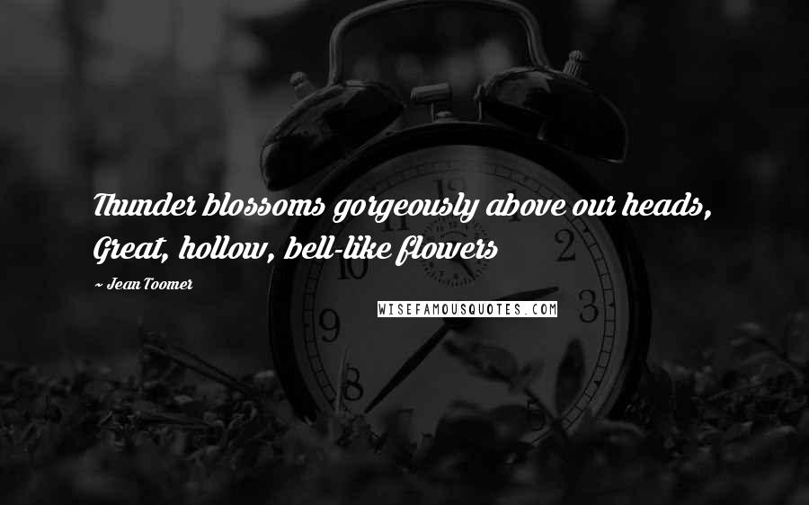 Jean Toomer quotes: Thunder blossoms gorgeously above our heads, Great, hollow, bell-like flowers