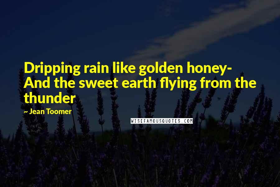 Jean Toomer quotes: Dripping rain like golden honey- And the sweet earth flying from the thunder