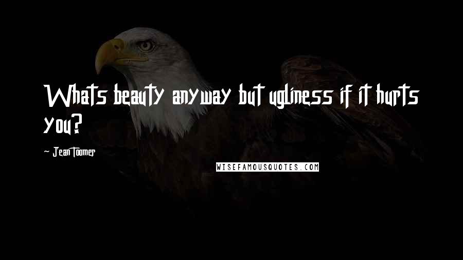 Jean Toomer quotes: Whats beauty anyway but ugliness if it hurts you?