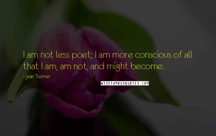 Jean Toomer quotes: I am not less poet; I am more conscious of all that I am, am not, and might become.