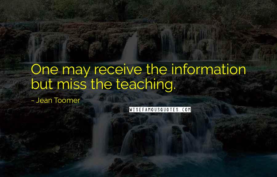 Jean Toomer quotes: One may receive the information but miss the teaching.