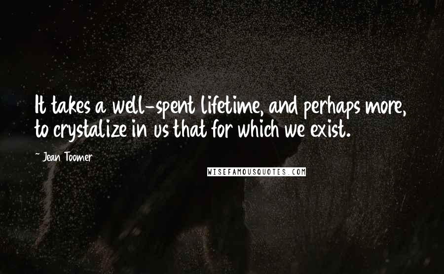 Jean Toomer quotes: It takes a well-spent lifetime, and perhaps more, to crystalize in us that for which we exist.