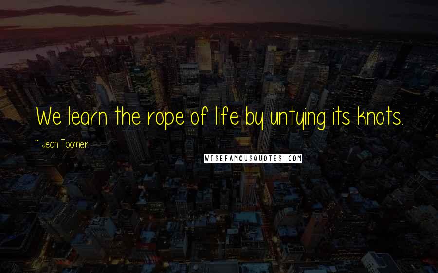 Jean Toomer quotes: We learn the rope of life by untying its knots.