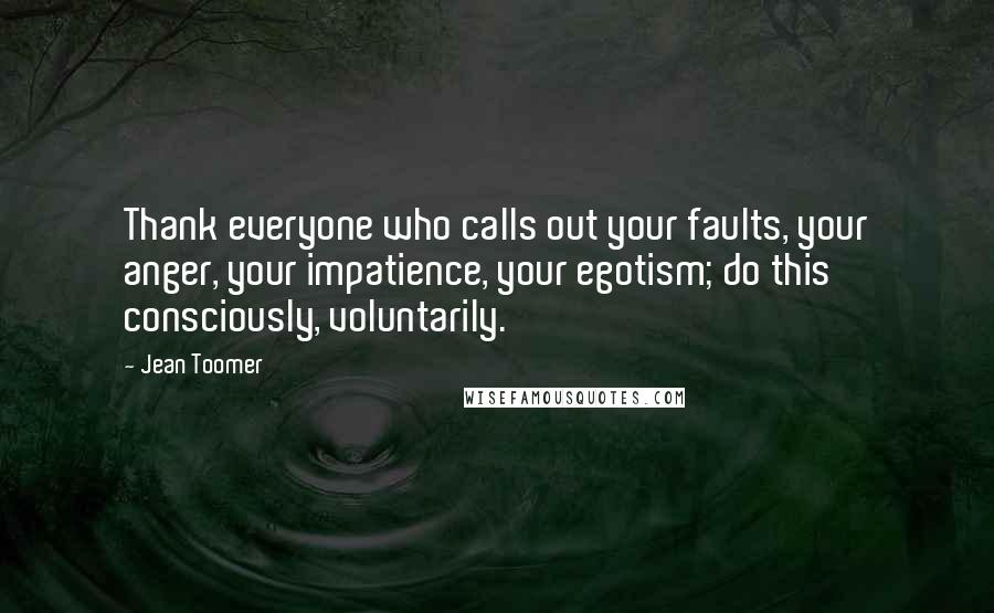 Jean Toomer quotes: Thank everyone who calls out your faults, your anger, your impatience, your egotism; do this consciously, voluntarily.