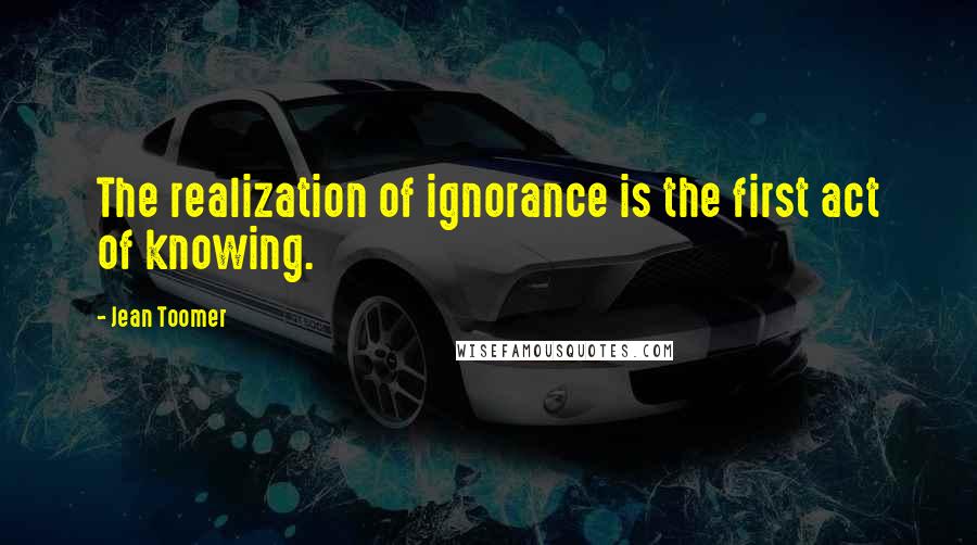 Jean Toomer quotes: The realization of ignorance is the first act of knowing.