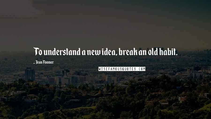 Jean Toomer quotes: To understand a new idea, break an old habit.