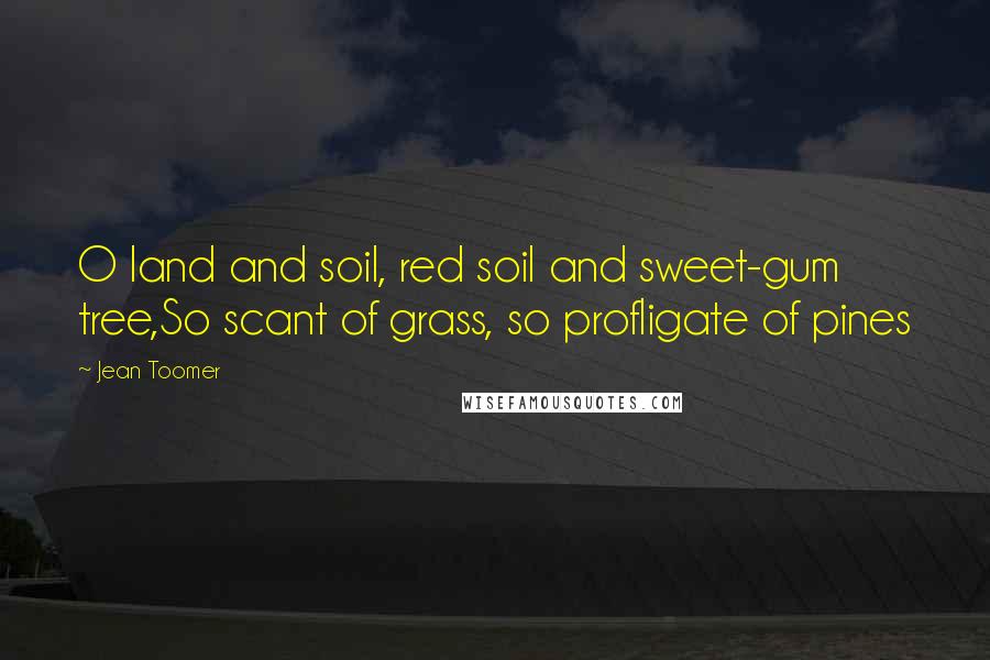 Jean Toomer quotes: O land and soil, red soil and sweet-gum tree,So scant of grass, so profligate of pines