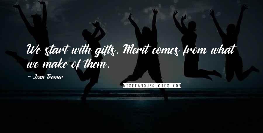 Jean Toomer quotes: We start with gifts. Merit comes from what we make of them.