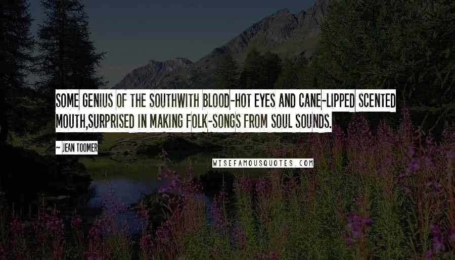 Jean Toomer quotes: Some genius of the SouthWith blood-hot eyes and cane-lipped scented mouth,Surprised in making folk-songs from soul sounds.