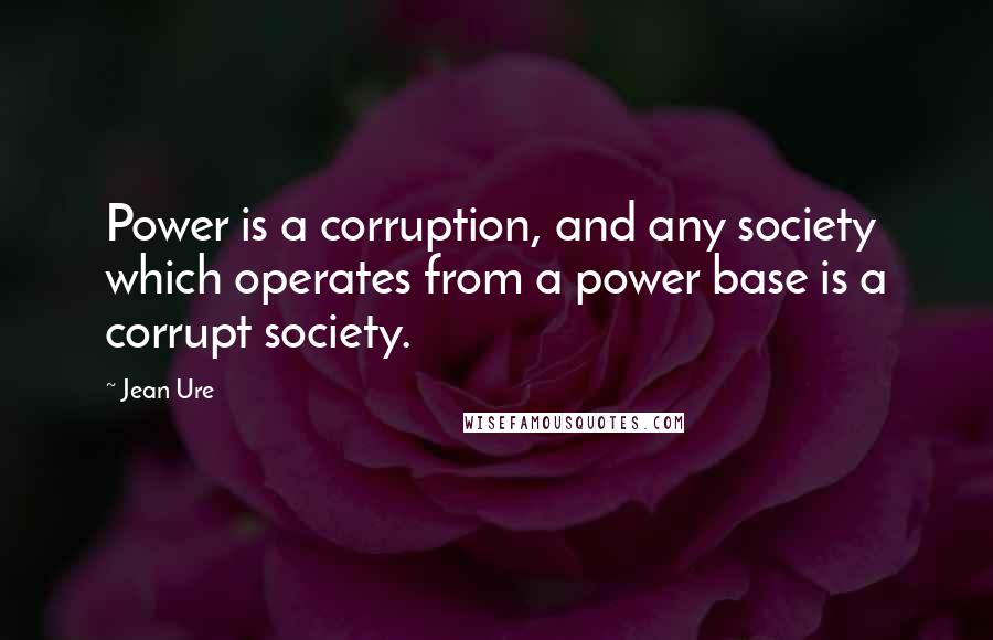 Jean Ure quotes: Power is a corruption, and any society which operates from a power base is a corrupt society.