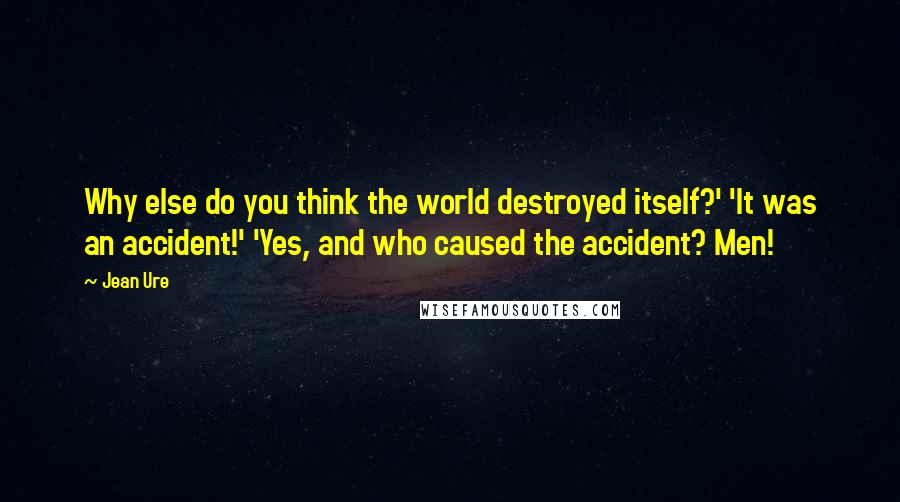 Jean Ure quotes: Why else do you think the world destroyed itself?' 'It was an accident!' 'Yes, and who caused the accident? Men!