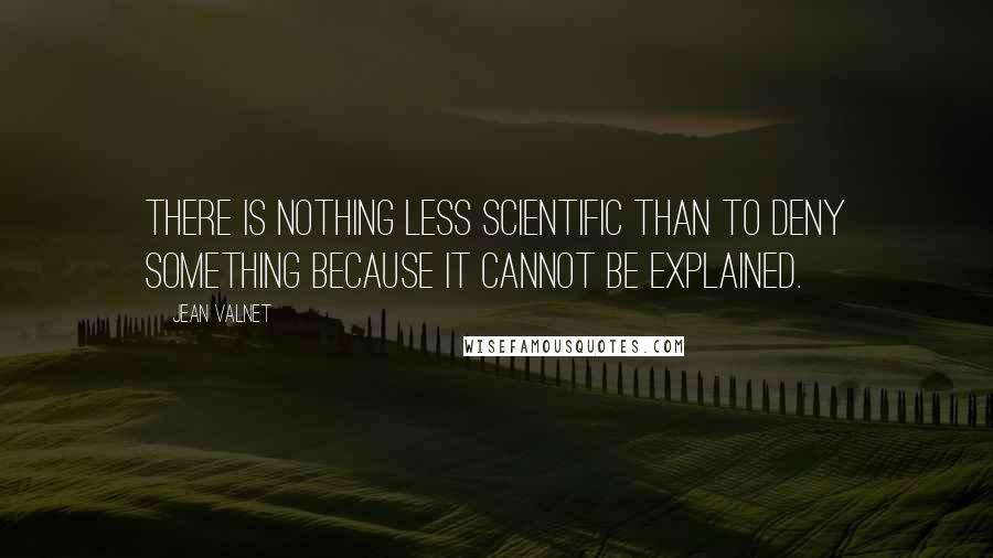 Jean Valnet quotes: There is nothing less scientific than to deny something because it cannot be explained.