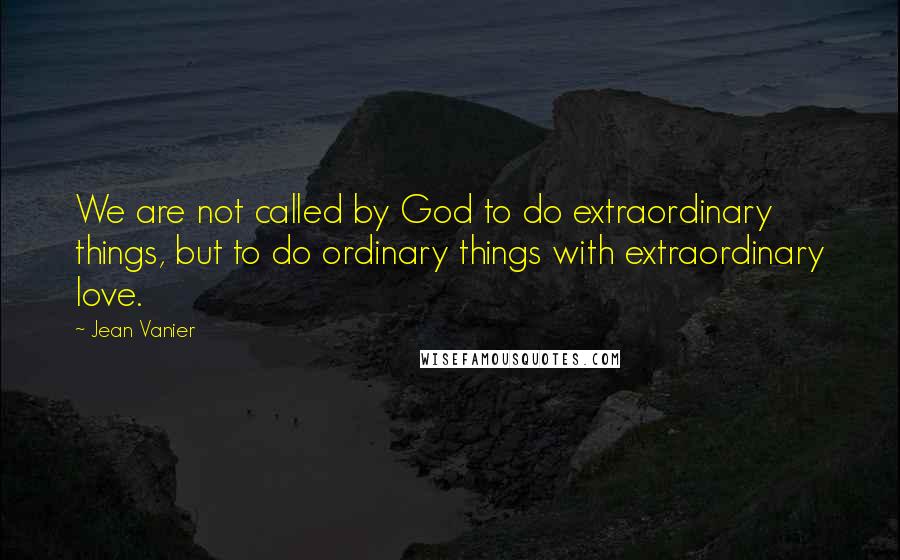 Jean Vanier quotes: We are not called by God to do extraordinary things, but to do ordinary things with extraordinary love.