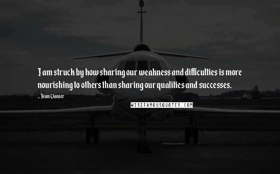 Jean Vanier quotes: I am struck by how sharing our weakness and difficulties is more nourishing to others than sharing our qualities and successes. Jean Vanier quotes: I am struck by how sharing our weakness and difficulties is more nourishing to others than sharing our qualities and successes.