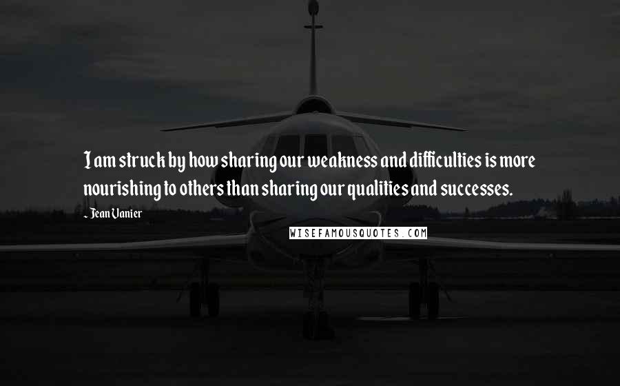 Jean Vanier quotes: I am struck by how sharing our weakness and difficulties is more nourishing to others than sharing our qualities and successes.